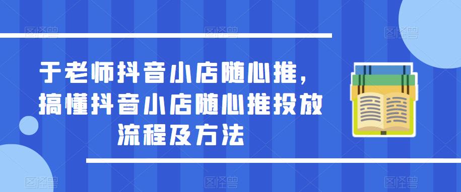 mp1903期-于老师抖音小店随心推，搞懂抖音小店随心推投放流程及方法(抖音小店随心推新手攻略从投放流程到实操技巧一网打尽)