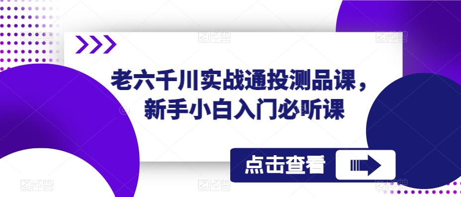 mp1905期-老六千川实战通投测品课，新手小白入门必听课(新手小白的千川投放指南从入门到精通)