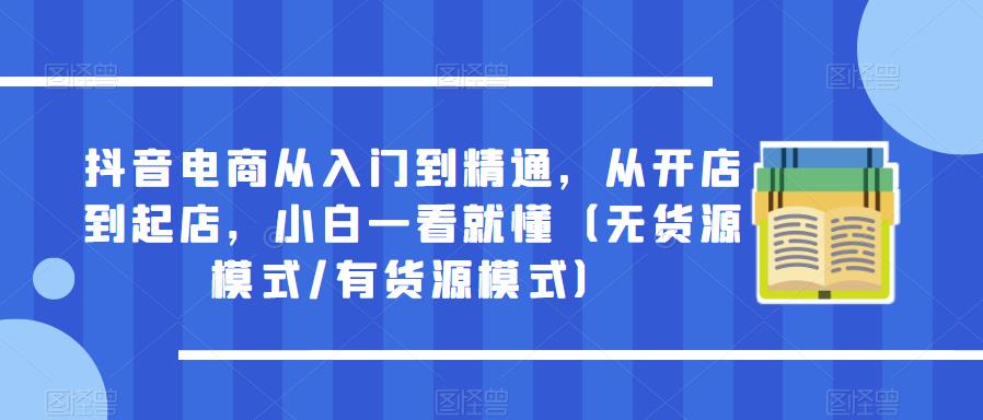 mp1920期-抖音电商从入门到精通，从开店到起店，小白一看就懂（无货源模式/有货源模式）(抖音电商全面解析从账号打造到店铺运营一站式教程)