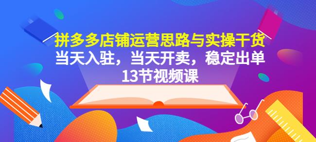 mp1928期-拼多多店铺运营思路与实操干货，当天入驻，当天开卖，稳定出单（13节课）(拼多多店铺运营全攻略13节课助您快速入驻并稳定出单)