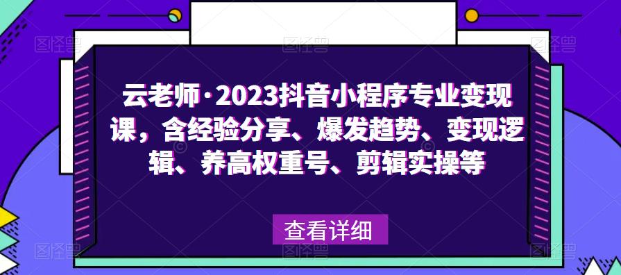 mp2011期-云老师·2023抖音小程序专业变现课，含经验分享、爆发趋势、变现逻辑、养高权重号、剪辑实操等(深度解析抖音小程序的变现之道)