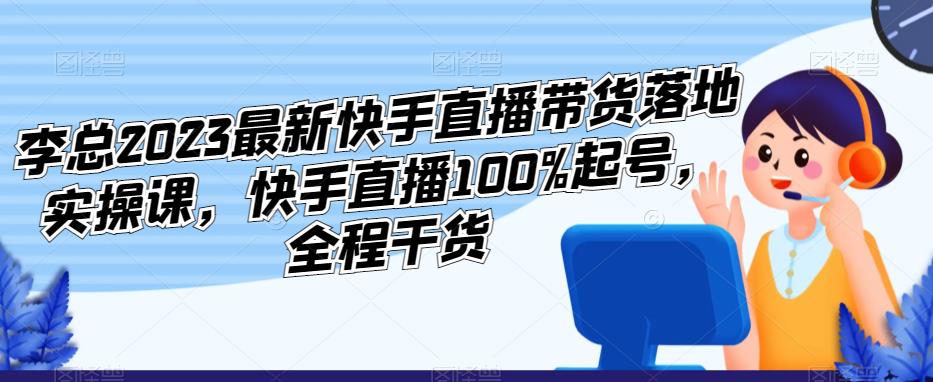 mp2019期-李总2023最新快手直播带货落地实操课，快手直播100%起号，全程干货(快手直播带货实操课如何有效利用新老账号提升销售效果)