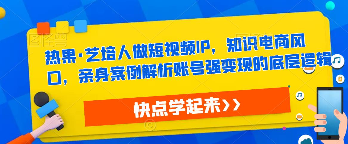 mp2025期-热果·艺培人做短视频IP，知识电商风口，亲身案例解析账号强变现的底层逻辑(热果艺培人转型之短视频商业变现与知识电商产品创作课程解析)