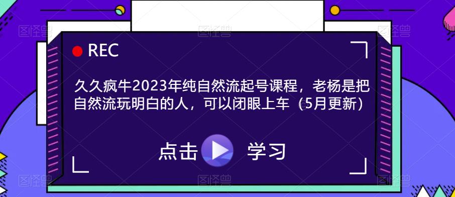 mp2044期-久久疯牛2023年纯自然流起号课程，老杨是把自然流玩明白的人，可以闭眼上车（5月更新）(“老杨带你深度解析自然流，闭眼上车，轻松掌握”)