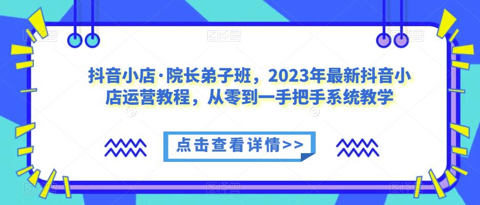 mp2257期-抖音小店·院长弟子班，2023年最新抖音小店运营教程，从零到一手把手系统教学(“全面解析抖音小店运营从基础搭建到高效带货”)