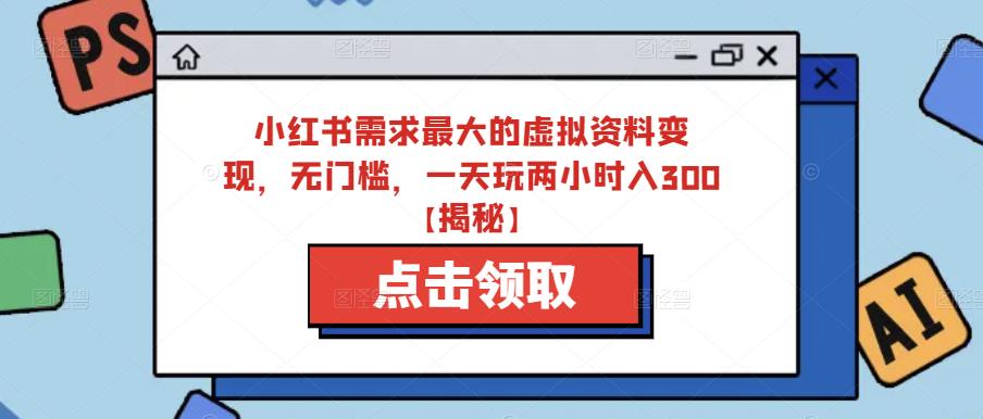 mp2309期-小红书需求最大的虚拟资料变现，无门槛，一天玩两小时入300+【揭秘】(小红书虚拟资料变现全攻略从制作到赚钱的一站式教程)