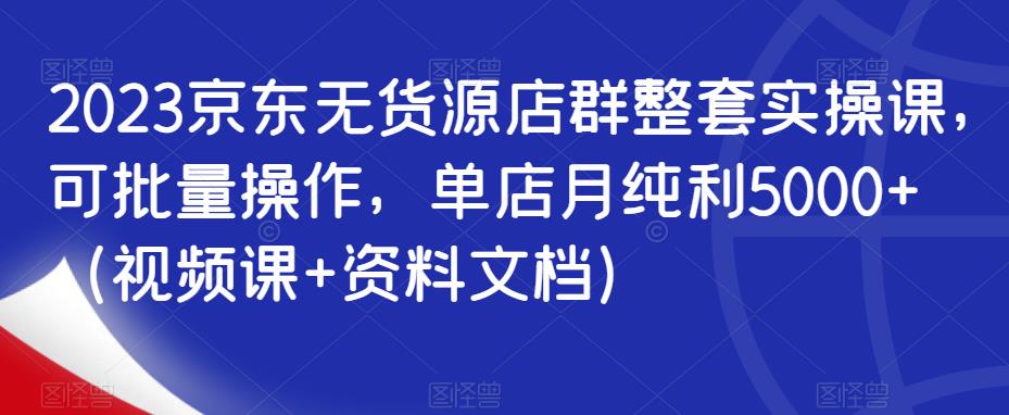 mp2419期-2023京东无货源店群整套实操课，可批量操作，单店月纯利5000+（视频课+资料文档）(京东无货源店群实操课从店铺设置到营销推广的全面指南)