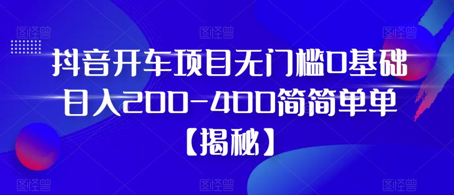 mp2430期-抖音开车项目，无门槛0基础日入200-400简简单单【揭秘】(揭秘抖音开车项目无门槛0基础日入200-400的简单方法)