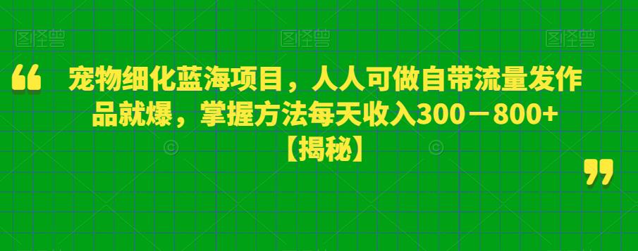 mp2446期-宠物细化蓝海项目，人人可做自带流量发作品就爆，掌握方法每天收入300－800+【揭秘】(揭秘宠物细化蓝海项目简单操作，每天收入300-800+)