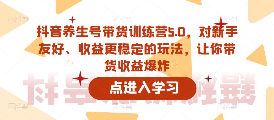 mp2456期-抖音养生号带货训练营5.0，对新手友好、收益更稳定的玩法，让你带货收益爆炸（更新）(抖音养生号带货训练营5.0新手友好、收益稳定，助你实现带货收益爆炸增长)