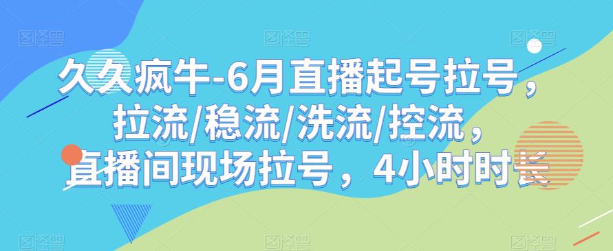 mp2487期-久久疯牛-6月直播起号拉号，拉流/稳流/洗流/控流，​直播间现场拉号，4小时时长(久久疯牛6月直播起号拉号与流控制技巧详解)