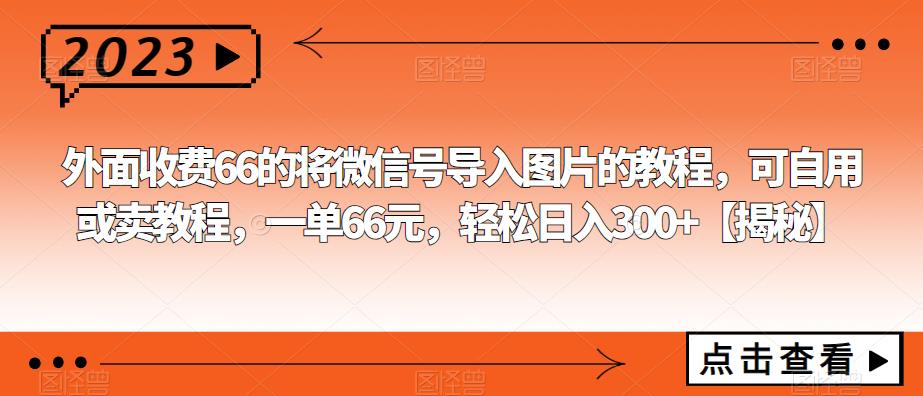 mp2490期-外面收费66的将微信号导入图片的教程，可自用或卖教程，一单66元，轻松日入300+【揭秘】(揭秘如何通过微信导入图片实现日入300+的赚钱项目)