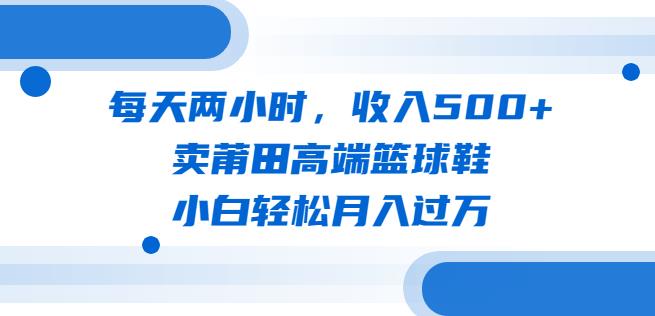 mp2640期-每天两小时，收入500+，卖莆田高端篮球鞋，小白轻松月入过万（教程+素材）【揭秘】(揭秘莆田高端篮球鞋销售策略小白也能轻松月入过万)