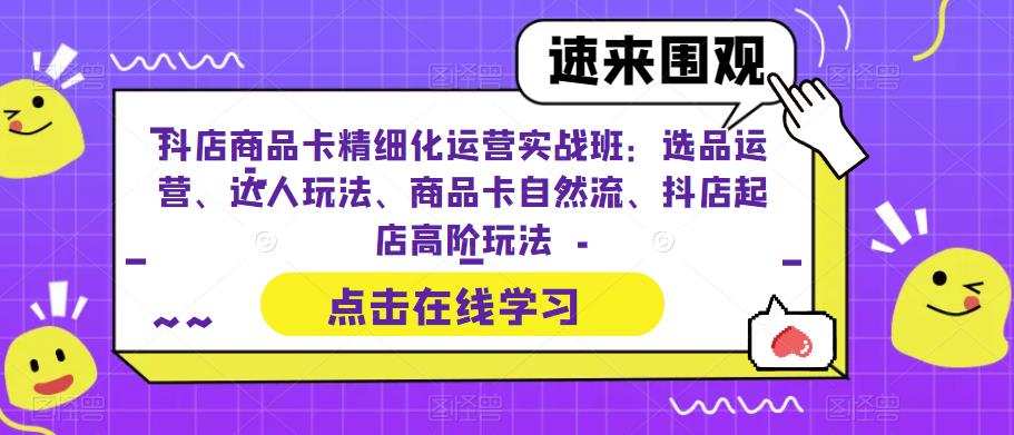 mp2663期-抖店商品卡精细化运营实战班：选品运营、达人玩法、商品卡自然流、抖店起店高阶玩法(抖店商品卡精细化运营实战班全面提升抖音小店经营效果)