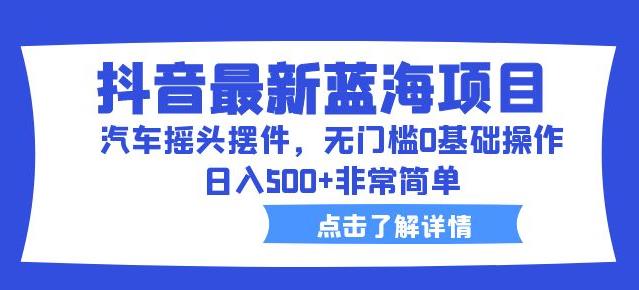 mp2698期-抖音最新蓝海项目，汽车摇头摆件，无门槛0基础操作，日入500+非常简单【拆解】(抖音最新蓝海项目揭秘汽车摇头摆件的无门槛操作与日入500+的盈利策略)