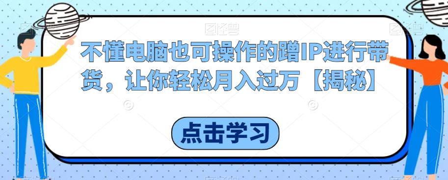 mp2765期-不懂电脑也可操作的蹭IP进行带货，让你轻松月入过万【揭秘】(无需电脑技能，利用正确平台和IP实现高流量带货)