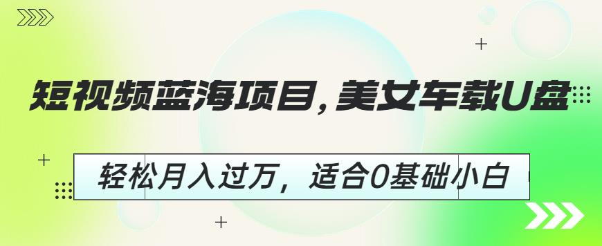 mp2900期-短视频蓝海项目，美女车载U盘，轻松月入过万，适合0基础小白【揭秘】