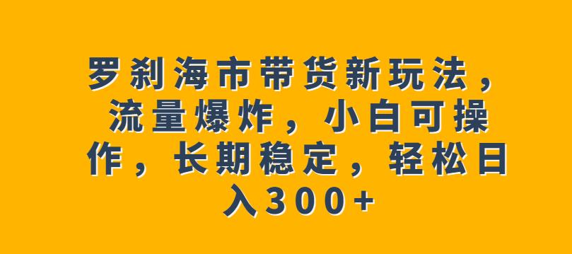 mp2963期-罗刹海市带货新玩法，流量爆炸，小白可操作，长期稳定，轻松日入300+【揭秘】(揭秘罗刹海市带货新玩法小白也可轻松操作，长期稳定赚取高收益)