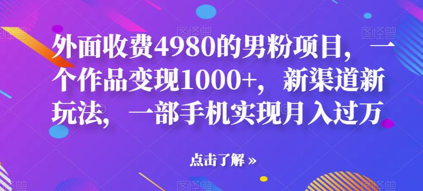 mp2966期-外面收费4980的男粉项目，一个作品变现1000+，新渠道新玩法，一部手机实现月入过万【揭秘】(揭秘男性市场新渠道一部手机实现月入过万)