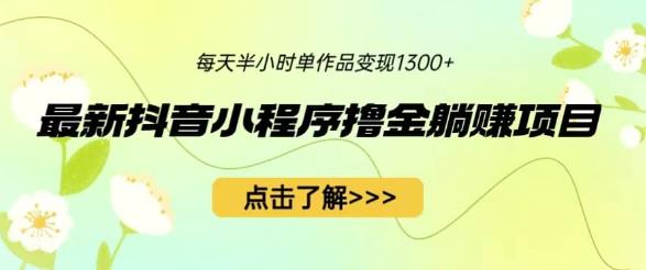 mp2980期-最新抖音小程序撸金躺赚项目，一部手机每天半小时，单个作品变现1300+【揭秘】(轻松赚钱新方法抖音小程序撸金躺赚项目揭秘)