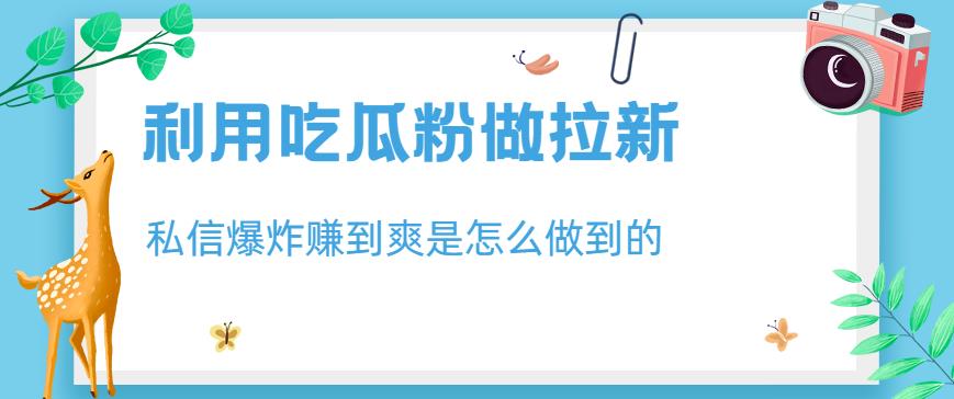 mp2989期-利用吃瓜粉做拉新，私信爆炸日入1000+赚到爽是怎么做到的【揭秘】(揭秘如何利用吃瓜粉实现私信爆炸式拉新，日入1000+)