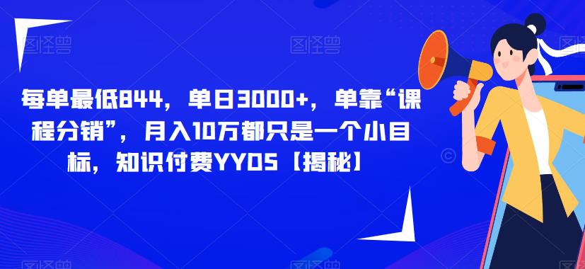 mp3096期-每单最低844，单日3000+，单靠“课程分销”，月入10万都只是一个小目标，知识付费YYDS【揭秘】(揭秘知识付费行业课程分销助你实现月入10万目标)