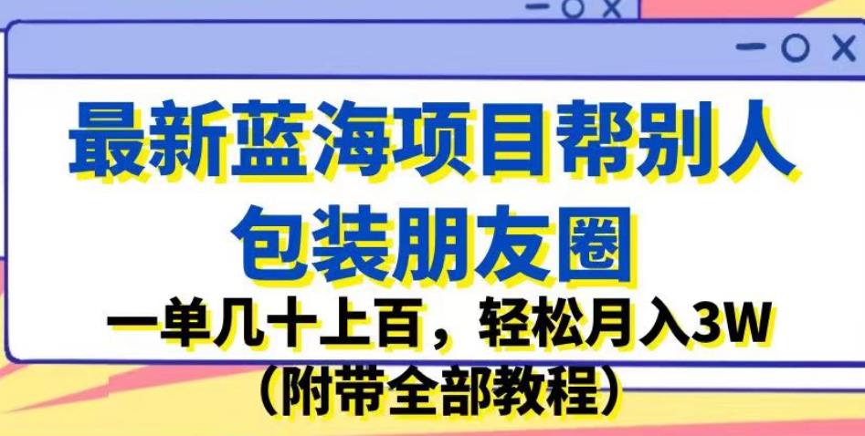 mp3148期-最新蓝海项目帮别人包装朋友圈，一单几十上百，轻松月入3W（附带全部教程）(揭秘最新蓝海项目如何通过包装朋友圈轻松月入3W)