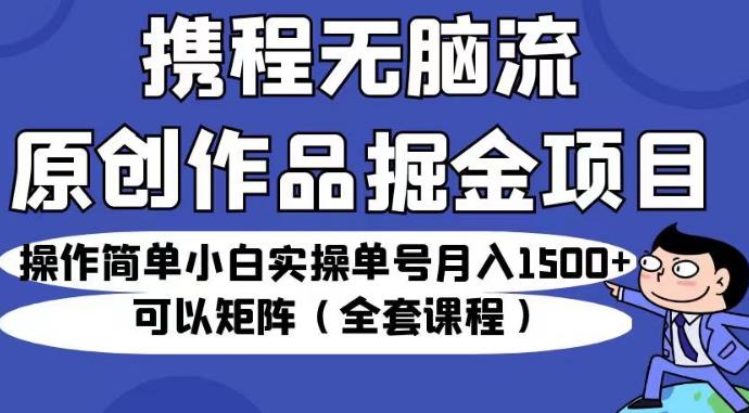 mp3202期-携程无脑流原创作品掘金项目，操作简单小白实操单号月入1500+可以矩阵（全套课程）【揭秘】(携程推出“无脑流原创作品掘金项目”，小白也能月入1500+)