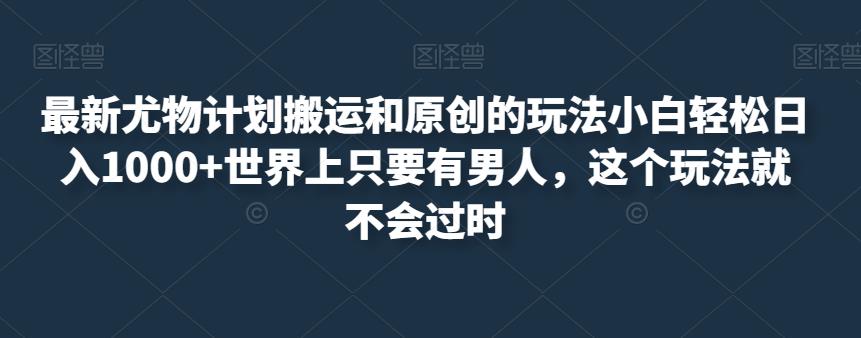 mp3350期-最新尤物计划搬运和原创的玩法小白轻松日入1000+世界上只要有男人，这个玩法就不会过时【揭秘】(揭秘最新尤物计划小白也能轻松日入1000+)