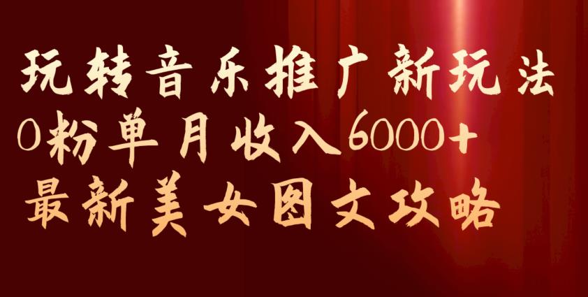 mp3753期-玩转音乐推广新玩法，0粉单月收入6000+，最新美女图文攻略【揭秘】(“揭秘” 0粉单月收入6000+的音乐推广新玩法)