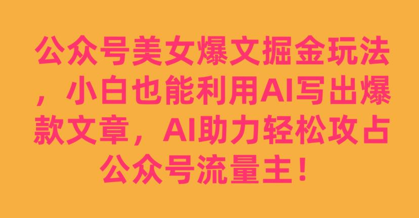 mp3782期-公众号美女爆文掘金玩法，小白也能利用AI写出爆款文章，AI助力轻松攻占公众号流量主【揭秘】(揭秘公众号美女爆文掘金玩法小白如何利用AI轻松攻占流量主)