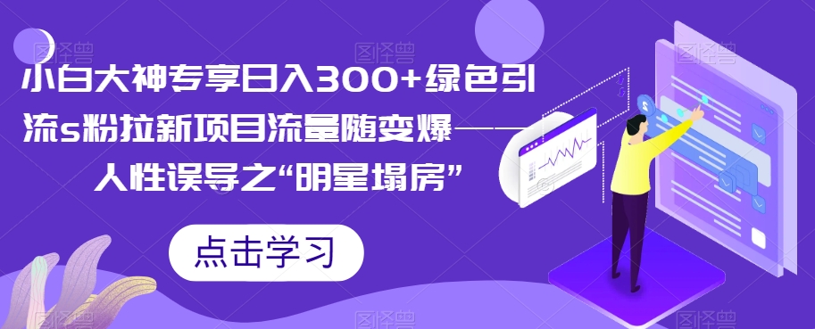 mp3790期-小白大神专享日入300+绿色引流s粉拉新项目流量随变爆——人性误导之“明星塌房”(抓住商机，轻松日入300+!)