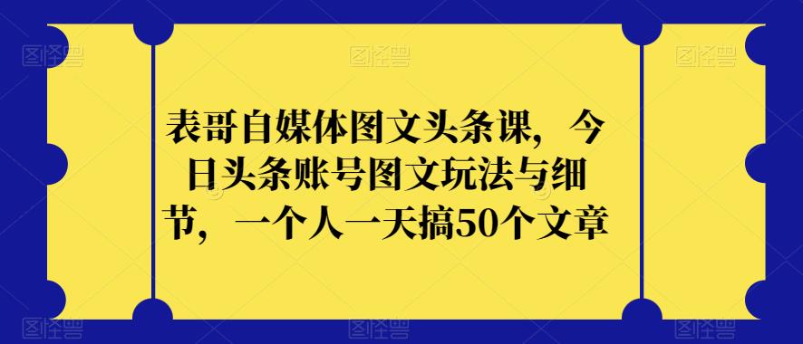 mp3800期-表哥自媒体图文头条课，今日头条账号图文玩法与细节，一个人一天搞50个文章(今日头条图文创作与推广实战教程)