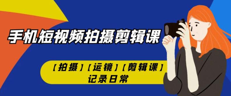 mp3806期-手机短视频-拍摄剪辑课【拍摄】【运镜】【剪辑课】记录日常(全面掌握手机短视频拍摄剪辑技巧，记录生活每一刻)