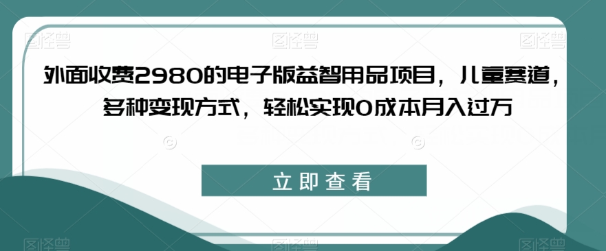 mp3829期-外面收费2980的电子版益智用品项目，儿童赛道，多种变现方式，轻松实现0成本月入过万【揭秘】(揭秘儿童赛道的电子版益智用品项目0成本月入过万的秘密)