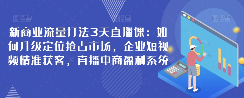 mp3865期-新商业流量打法3天直播课：如何升级定位抢占市场，企业短视频精准获客，直播电商盈利系统(深度解析新商业流量打法从市场定位到直播电商盈利系统的全面学习)