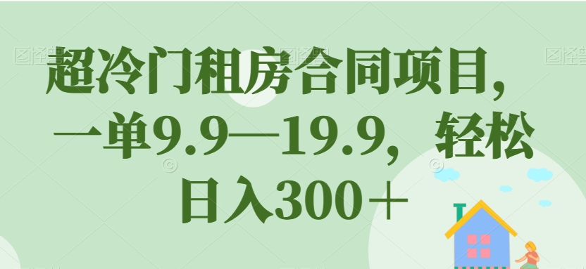 mp3934期-超冷门租房合同项目，一单9.9—19.9，轻松日入300＋【揭秘】(揭秘超冷门租房合同项目轻松日入300＋)