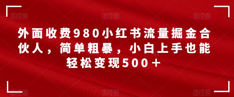 mp3950期-外面收费980小红书流量掘金合伙人，简单粗暴，小白上手也能轻松变现500＋【揭秘】(揭秘小红书流量掘金合伙人项目，轻松月入1w)