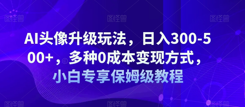 mp3952期-AI头像升级玩法，日入300-500+，多种0成本变现方式，小白专享保姆级教程【揭秘】(揭秘AI头像升级玩法日入300-500+的全新变现途径)