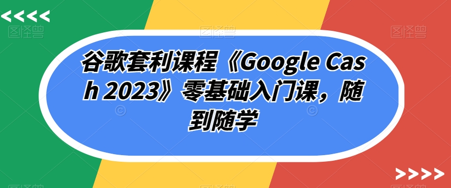 mp4006期-谷歌套利课程《Google Cash 2023》零基础入门课，随到随学(“掌握谷歌套利技巧，实现随时随地盈利”)