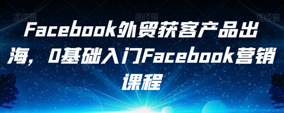 mp4116期-Facebook外贸获客产品出海，0基础入门Facebook营销课程(全面掌握Facebook营销技巧，助力外贸业务拓展)