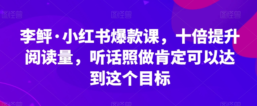 mp4171期-李鲆·小红书爆款课，十倍提升阅读量，听话照做肯定可以达到这个目标(小红书爆款课8步提升阅读量的实战指南)