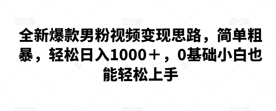 mp4175期-全新爆款男粉视频变现思路，简单粗暴，轻松日入1000＋，0基础小白也能轻松上手(全新爆款男粉视频变现思路简单易行，轻松日入1000＋)