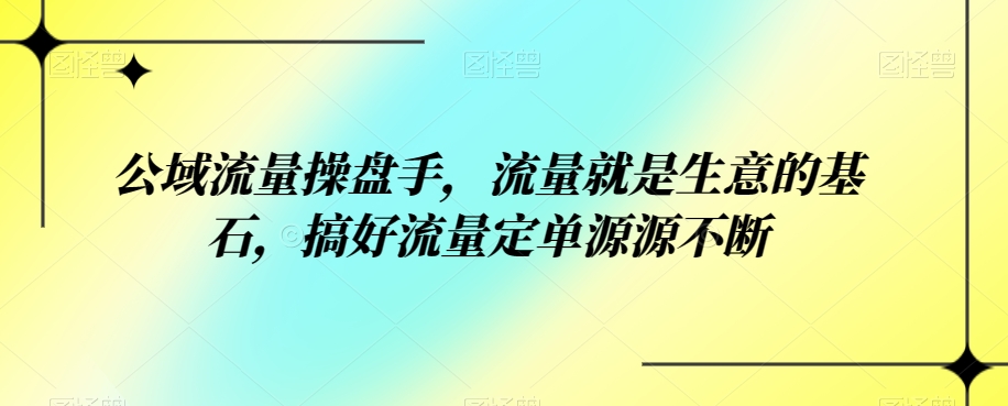 mp4196期-公域流量操盘手，流量就是生意的基石，搞好流量定单源源不断(公域流量操盘手课程详解打造源源不断的订单流)