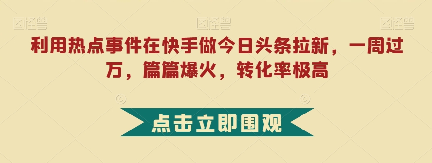 mp4355期-利用热点事件在快手做今日头条拉新，一周过万，篇篇爆火，转化率极高【揭秘】(揭秘快手热点事件驱动的小说拉新策略)