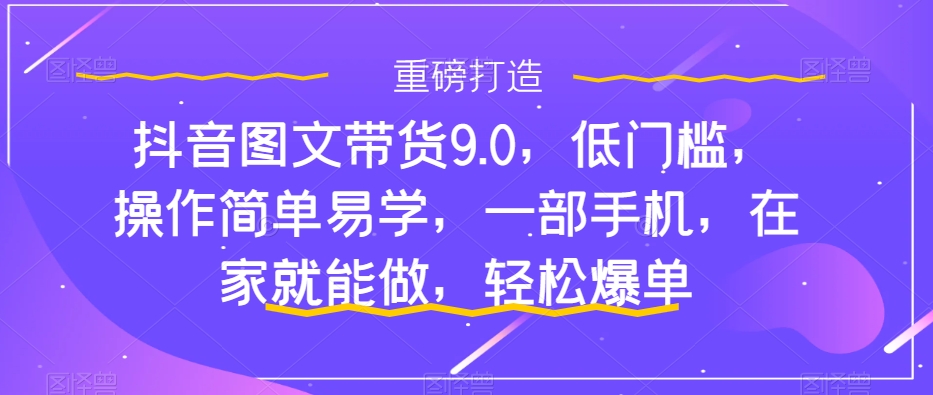 mp4403期-抖音图文带货9.0，低门槛，操作简单易学，一部手机，在家就能做，轻松爆单(“抖音图文带货9.0低门槛、简单易学的全套操作指南”)