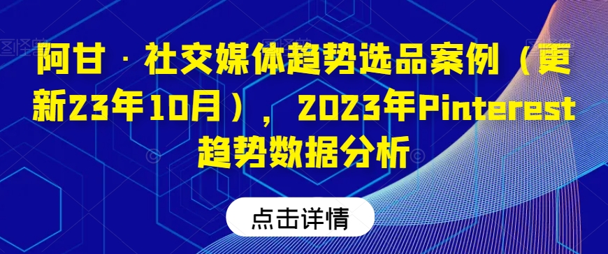 mp4649期-阿甘·社交媒体趋势选品案例（更新23年10月），2023年Pinterest趋势数据分析(“阿甘·社交媒体趋势选品案例及Pinterest 2023年数据分析详解”)