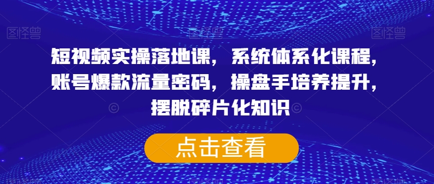 mp4670期-短视频实操落地课，系统体系化课程，账号爆款流量密码，操盘手培养提升，摆脱碎片化知识(mp4670期短视频实操落地课系统掌握短视频运营技巧，提升账号流量与影响力)