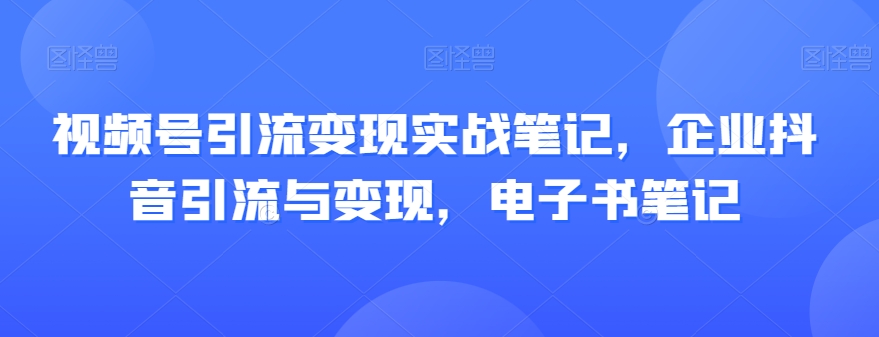 mp4700期-视频号引流变现实战笔记，企业抖音引流与变现，电子书笔记(“全面解析视频号与抖音引流变现实战策略及企业短视频营销技巧”)