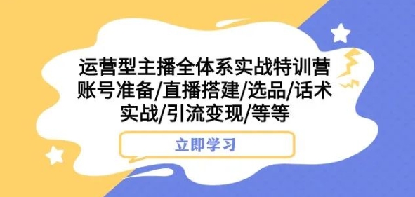 运营型主播全体系实战特训营，账号准备/直播搭建/选品/话术实战/引流变现/等等_搜券军博客